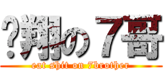 吖翔の７哥 (eat shit on 7brother)