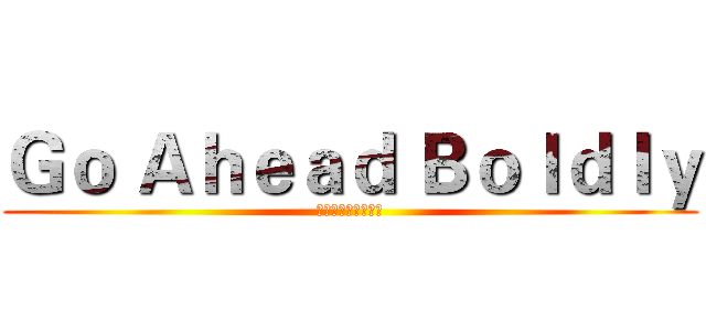 Ｇｏ Ａｈｅａｄ Ｂｏｌｄｌｙ (大胆にまっすぐ行く)
