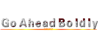 Ｇｏ Ａｈｅａｄ Ｂｏｌｄｌｙ (大胆にまっすぐ行く)