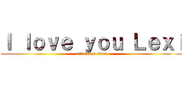 Ｉ ｌｏｖｅ ｙｏｕ Ｌｅｘｉ (attack on titan)