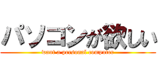 パソコンが欲しい (want a personal computer)