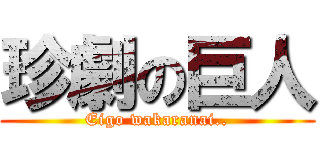 珍劇の巨人 (Eigo wakaranai..)