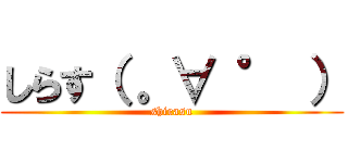 しらす（ 。∀ ° ） (shirasu)