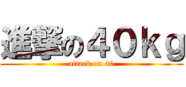 進撃の４０ｋｇ (attack on 40)