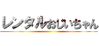 レンタルおじいちゃん ()