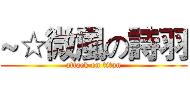 ~☆微風の詩羽 (attack on titan)