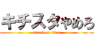 キチスタやめろ (attack on titan)