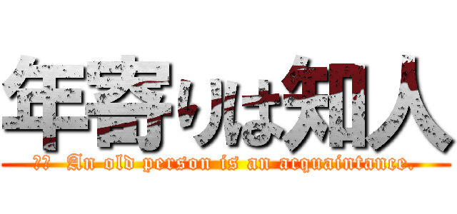 年寄りは知人 (訳文  An old person is an acquaintance.)
