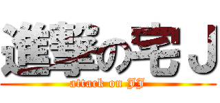 進撃の宅Ｊ (attack on JJ)