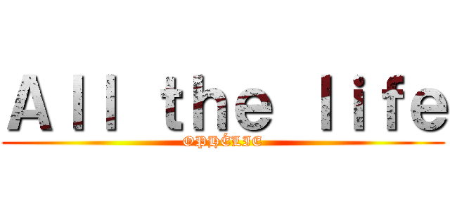Ａｌｌ ｔｈｅ ｌｉｆｅ (OPHÉLIE)