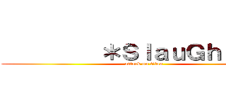          ＊ＳｌａｕＧｈｔｅｒ’ (attack on titan)