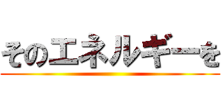 そのエネルギーを ()