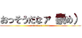 おっそうだなァ（崇め） (attack on titan)