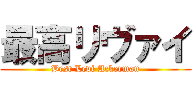 最高リヴァイ (Best Levi Ackerman)