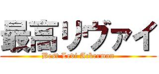 最高リヴァイ (Best Levi Ackerman)