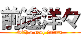 前途洋々 (with a rosy future)