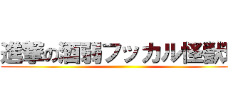 進撃の酒弱フッカル怪獣班 ()