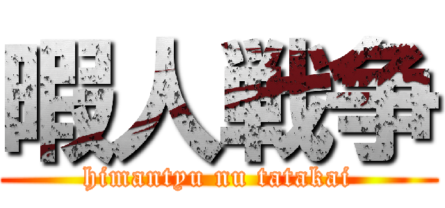 暇人戦争 (himantyu nu tatakai)