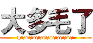 大多毛了 (mooooooooooooooo)