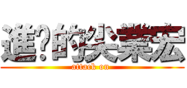進擊的尖業宏 (attack on )