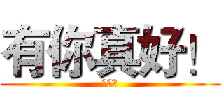 有你真好！ (哈哈哈)
