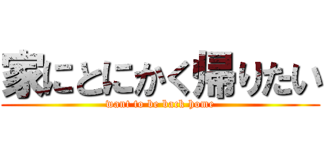 家にとにかく帰りたい (want to be back home)