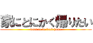 家にとにかく帰りたい (want to be back home)