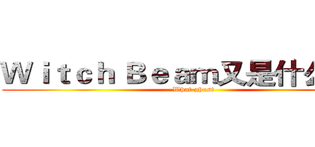 Ｗｉｔｃｈ Ｂｅａｍ又是什么鬼？ (What ghost)