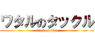 ワタルのタックル (attack on titan)