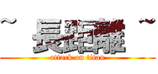 ~ 長距離 ~ (attack on titan)