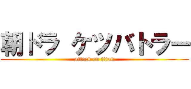 朝ドラ ケツバトラー (attack on titan)