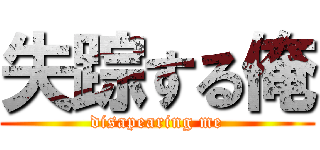 失踪する俺 (disapearing me)