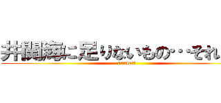 井関海に足りないもの…それは… (nanto!?)