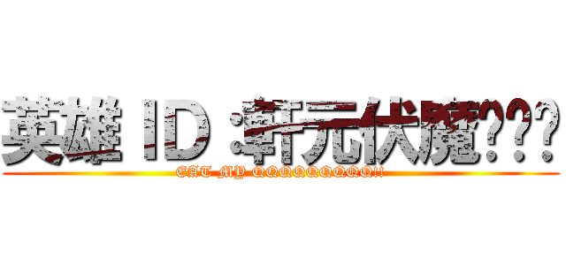 英雄ＩＤ：軒元伏魔ㄌㄨˋ (EAT MY QQQQQQQQQ!!)
