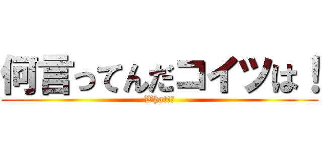 何言ってんだコイツは！ (What!?)