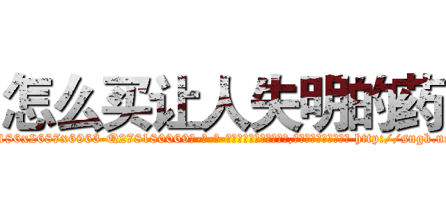 怎么买让人失明的药 (怎么买让人失明的药【电-186x2687x6963-Q278180069元-吉-药-业】我们做的是长期生意,靠的是老客户长期支持 http://sngk.net/I3xpu7
)