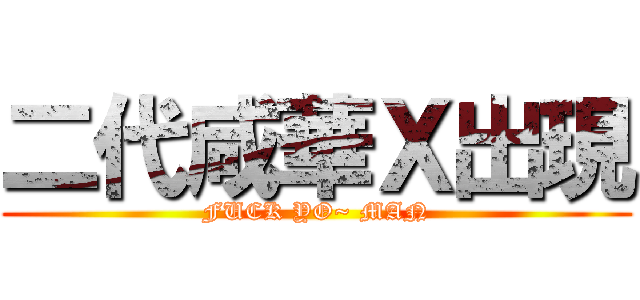 二代咸華Ｘ出現 (FUCK YO~ MAN)