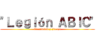 "Ｌｅｇｉóｎ ＡＢＩＣ" (Creatividad y Fuerza)