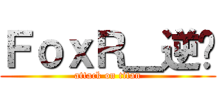 ＦｏｘＲ＿逆玥 (attack on titan)