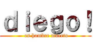 ｄｉｅｇｏ！ ( es hombre muerto)