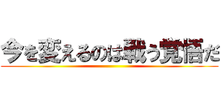 今を変えるのは戦う覚悟だ ()