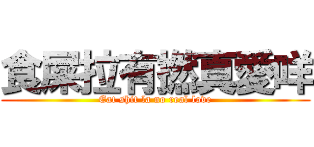 食屎拉有撚真愛咩 (Eat shit la no real love)