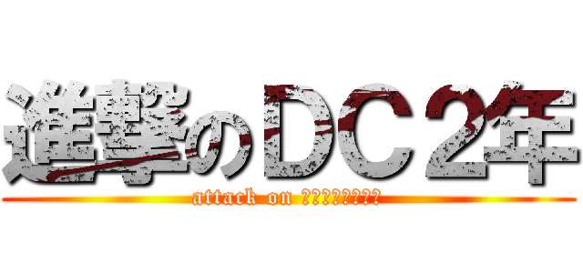 進撃のＤＣ２年 (attack on ｄｅｊｉｋｕｒｉ)