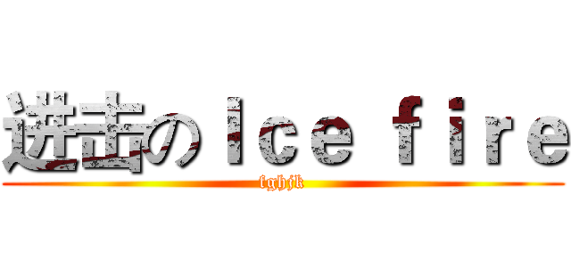 进击のＩｃｅ ｆｉｒｅ (fghjk)