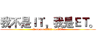 我不是ＩＴ，我是ＥＴ。 (I am not IT，I am ET。)