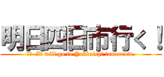 明日四日市行く！ (訳文  It will go to Yokkaichi tomorrow.)