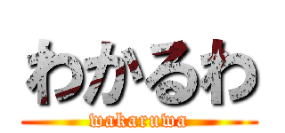 わかるわ (wakaruwa)