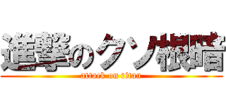進撃のクソ根暗 (attack on titan)