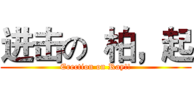 进击の  柏，起 (Erection on Ray!!)