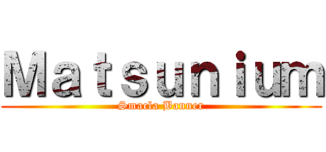 Ｍａｔｓｕｎｉｕｍ (Smacla Banner)